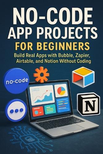 No-Code App Projects for Beginners: Build Real Apps with Bubble, Zapier, Airtable, and Notion Without Coding