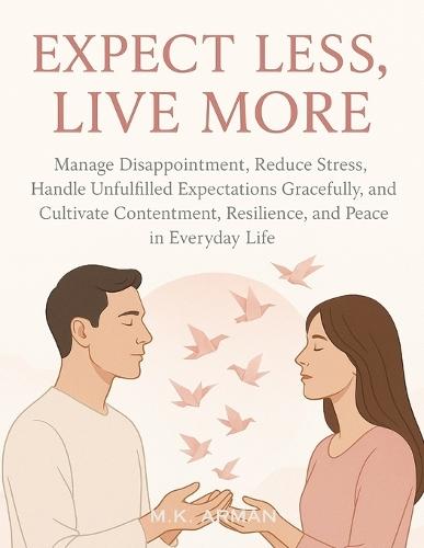 Expect Less, Live More: Manage Disappointment, Reduce Stress, Handle Unfulfilled Expectations Gracefully, and Cultivate Contentment, Resilience, and Peace in Everyday Life