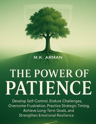 The Power of Patience: Develop Self-Control, Endure Challenges, Overcome Frustration, Practice Strategic Timing, Achieve Long-Term Goals, and Strengthen Emotional Resilience
