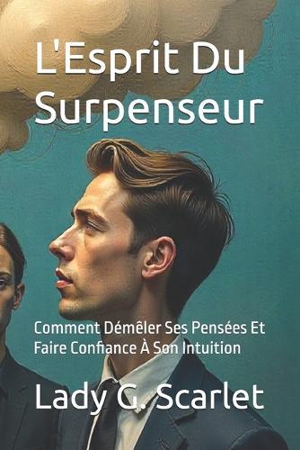 L'Esprit Du Surpenseur: Comment Démêler Ses Pensées Et Faire Confiance À Son Intuition