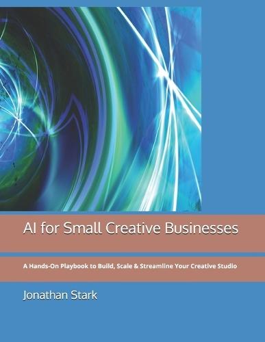 AI for Small Creative Businesses: A Hands-On Playbook to Build, Scale & Streamline Your Creative Studio