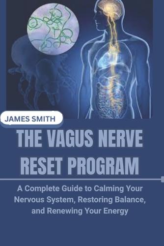 The Vagus Nerve Reset Program: A Complete Guide to Calming Your Nervous System, Restoring Balance, and Renewing Your Energy