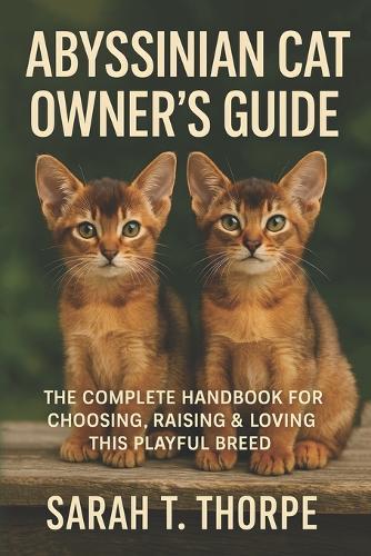Abyssinian Cat Owner's Guide: The Complete Handbook for Choosing, Raising & Loving This Playful Breed