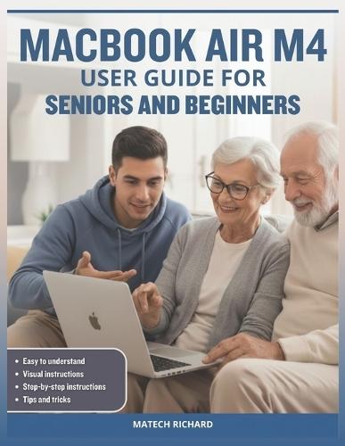 Macbook Air M4 User Guide for Seniors and Beginners: Your Complete Roadmap to Understanding Features, Personalizing Your Workspace, Solving Common Challenges, and Building Lifelong Confidence Using Today's Advanced Technology