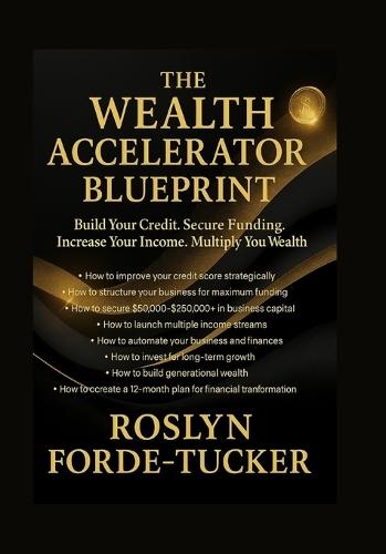 The Wealth Accelerator Blueprint: Your Step-by-Step Guide to Increasing Income, Improving Credit, Securing Funding & Building Long-Term Wealth