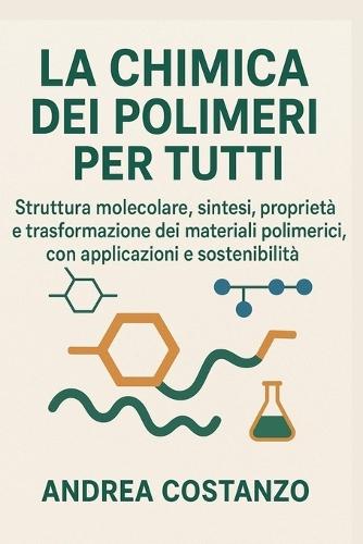 La Chimica dei Polimeri per Tutti: Struttura molecolare, sintesi, proprietà e trasformazione dei materiali polimerici, con applicazioni e sostenibilità