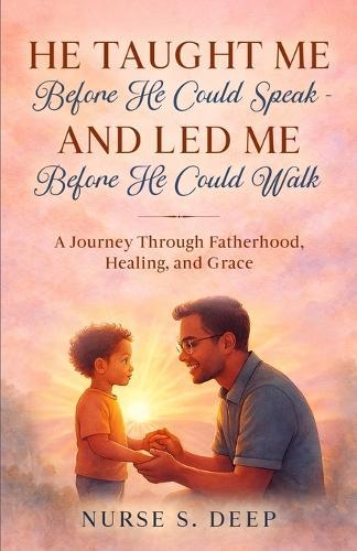 He Taught Me Before He Could Speak and Led Me Before He Could Walk: A Journey Through Fatherhood, Healing, and Grace