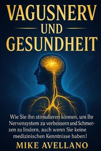 Vagusnerv Und Gesundheit: Wie Sie ihn stimulieren können, um Ihr Nervensystem zu verbessern und Schmerzen zu lindern, auch wenn Sie keine medizinischen Kenntnisse haben!