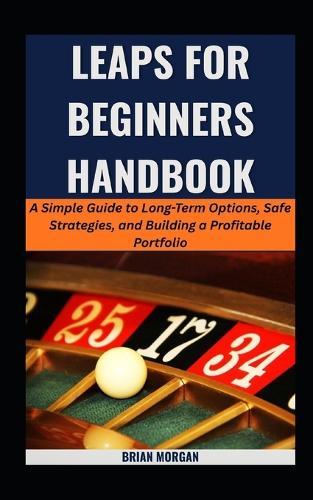 Leaps for Beginners Handbook: A Simple Guide to Long-Term Options, Safe Strategies, and Building a Profitable Portfolio