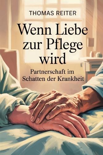 Wenn Liebe zur Pflege wird - Partnerschaft im Schatten der Krankheit: Wege durch Belastung, Nähe, Verantwortung, Grenzen, Selbstfürsorge, emotionalen Druck und gemeinsame Bewältigung chronischer Herausforderungen