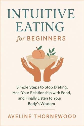 Intuitive Eating for Beginners: Simple Steps to Stop Dieting, Heal Your Relationship with Food, and Finally Listen to Your Body's Wisdom