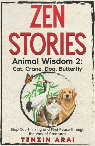 ZEN STORIES Animal Wisdom 2; Cat, Crane, Dog, Butterfly: 32 Short Stories. Whispers of Nature for the Quiet Mind; Stop Overthinking and Find Peace Through the Way of Creatures.
