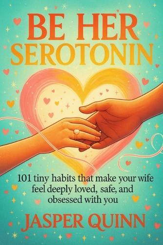 Be Her Serotonin: 101 Tiny Habits That Make Your Wife Feel Deeply Loved, Safe, and Obsessed With You