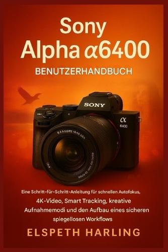 Sony Alpha a6400 Benutzerhandbuch: Eine Schritt-für-Schritt-Anleitung für schnellen Autofokus, 4K-Video, intelligentes Tracking, kreative Aufnahmemodi und den Aufbau eines souveränen Workflows