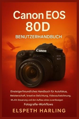 Canon EOS 80D Benutzerhandbuch: Einsteigerfreundliches Handbuch für die Beherrschung des Autofokus, kreative Belichtung, Videoaufnahmen und die Einrichtung eines zuverlässigen fotografischen Workflows