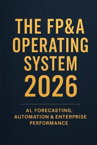 The FP&A Operating System 2026: AI, Forecasting, Automation & Enterprise Performance: A Comprehensive Guide