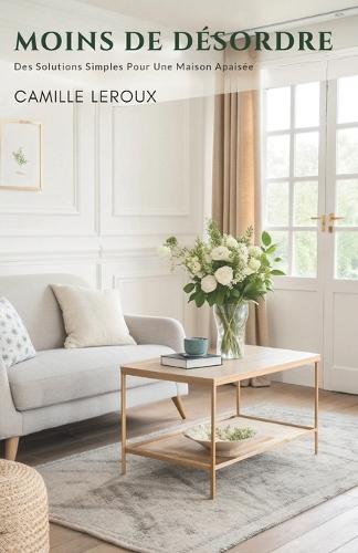 Moins De Désordre: Des Solutions Simples Pour Une Maison Apaisée