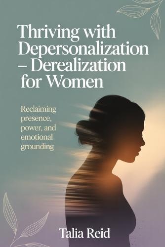 Thriving with Depersonalization-Derealization for Women: Reclaiming Presence, Power and Emotional Grounding