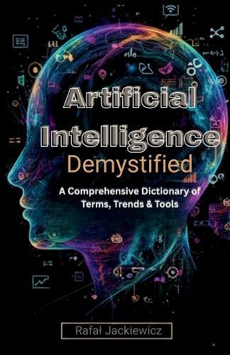 Artificial Intelligence, Demystified: A Comprehensive Dictionary of Terms, Trends & Tools