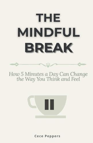 The Mindful Break: How 5 Minutes a Day Can Change the Way You Think and Feel