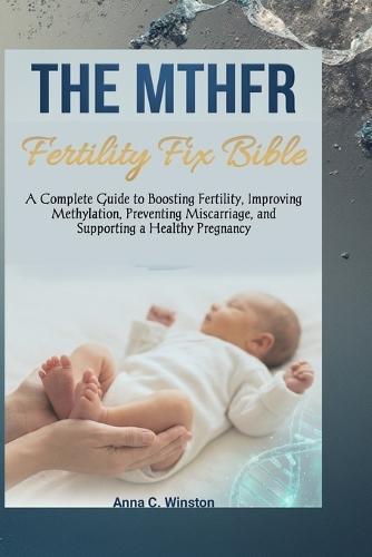 The MTHFR Fertility Fix Bible: A Complete Guide to Boosting Fertility, Improving Methylation, Preventing Miscarriage, and Supporting a Healthy Pregnancy