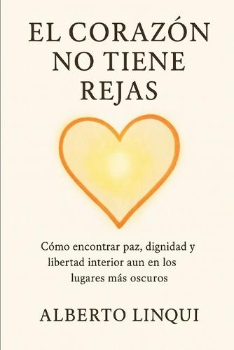 El Corazon no tiene rejas: Como encontrar paz, dignidad y libertad interior aun en los lugares mas oscuros