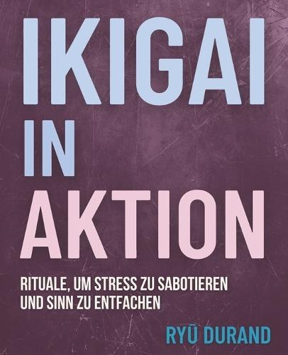 IKIGAI in AKTION: Rituale, um Stress zu sabotieren und Sinn zu entfachen