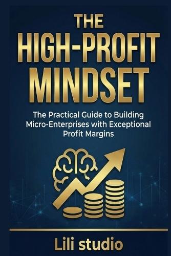 The High-Profit Mindset: The Practical Guide to Building Micro-Enterprises with Exceptional Profit Margins