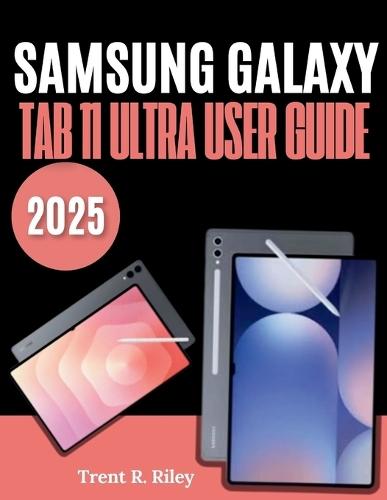 Samsung Galaxy Tab 11 Ultra User Guide 2025: The Ultimate Illustrated Manual to Effortless Set Up, Tips, Tricks, Smart Settings & Hidden Features - Perfect for Beginners and Seniors
