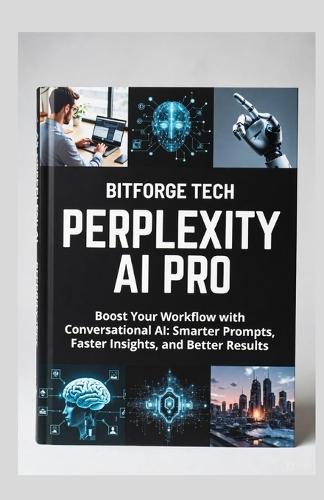 Perplexity AI Pro: Boost Your Workflow with Conversational AI: Smarter Prompts, Faster Insights, and Better Results