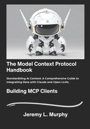 The Model Context Protocol Handbook: Standardizing AI Context: A Comprehensive Guide to Integrating Data with Claude and Open LLMs.