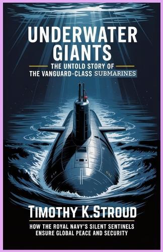 Underwater Giants: The Untold Story of the Vanguard-Class Submarines: How the Royal Navy's Silent Sentinels Ensure Global Peace and Security