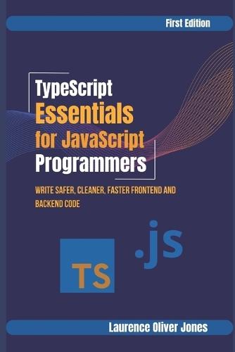 TypeScript Essentials for JavaScript Programmers: Write Safer, Cleaner, Faster Frontend & Backend Code