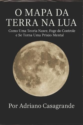 O Mapa Da Terra Na Lua: Como Uma Teoria Nasce, Foge do Controle e Se Torna Uma Prisão Mental