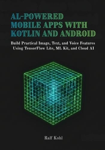 AI-Powered Mobile Apps with Kotlin and Android: Build Practical Image, Text, and Voice Features Using TensorFlow Lite, ML Kit, and Cloud AI