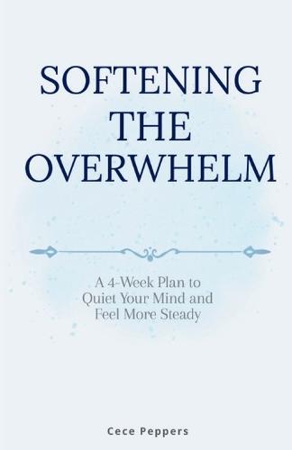Softening The Overwhelm: A 4-Week Plan to Quiet Your Mind and Feel More Steady
