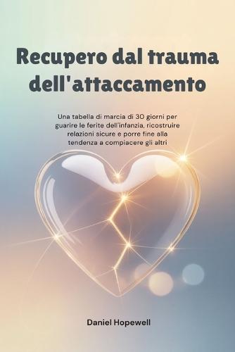 Recupero dal trauma dell'attaccamento: Una tabella di marcia di 30 giorni per guarire le ferite dell'infanzia, ricostruire relazioni sicure e porre fine alla tendenza a compiacere gli altri