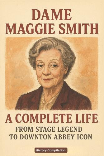 Dame Maggie Smith: A Complete Life - From Stage Legend to Downton Abbey Icon