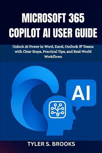Microsoft 365 Copilot AI User Guide: Unlock AI Power in Word, Excel, Outlook & Teams with Clear Steps, Practical Tips, and Real-World Workflows