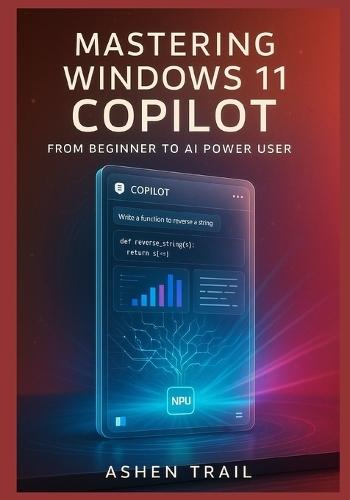 Mastering Windows 11 Copilot From Beginner to AI Power User: The Definitive Guide to Architecture, Prompt Engineering, Enterprise Deployment, Plugin Development, and Next-Generation Productivity Work