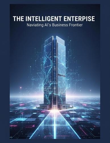 The Intelligent Enterprise: Navigating Ai'S Business Frontier