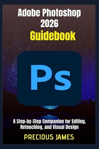 Adobe Photoshop 2026 Guidebook: A Step-by-Step Companion for Editing, Retouching, and Visual Design