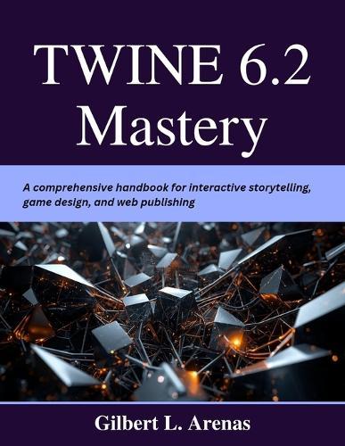 Twine 6.2 Mastery: A comprehensive handbook for interactive storytelling, game design, and web publishing