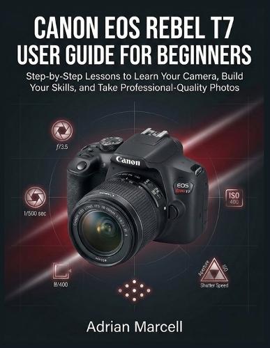 Canon EOS Rebel T7 User Guide for Beginners: Step-by-Step Lessons to Learn Your Camera, Build Your Skills, and Take Professional-Quality Photos