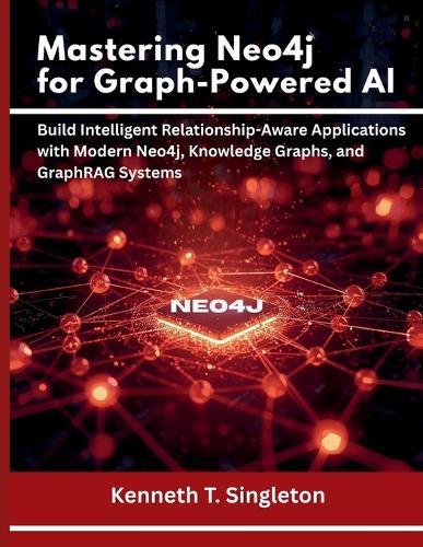 Mastering Neo4j for Graph-Powered AI: Build Intelligent Relationship-Aware Applications with Modern Neo4j, Knowledge Graphs, and GraphRAG Systems