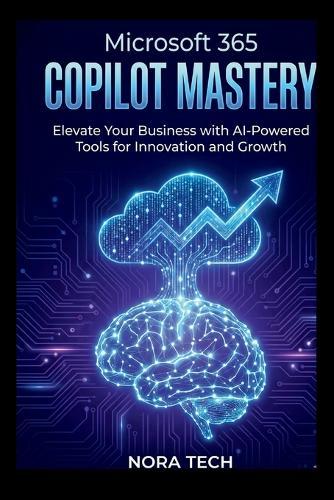 Microsoft 365 Copilot Mastery: Elevate Your Business with AI-Powered Tools for Innovation and Growth