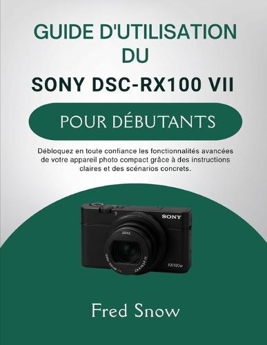 Guide d'Utilisation Du Sony Dsc-Rx100 VII Pour Débutants: Débloquez en toute confiance les fonctionnalités avancées de votre appareil photo compact grâce à des instructions claires et des scénarios concrets.