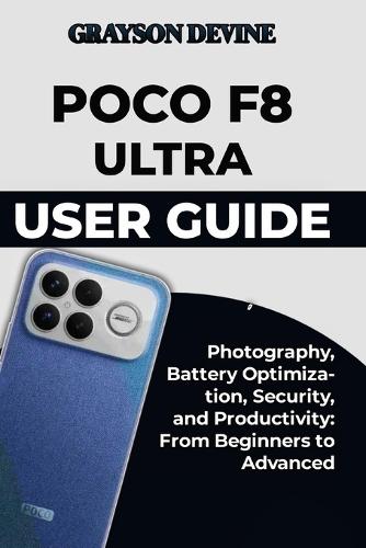 Poco F8 Ultra User Guide: Photography, Battery Optimization, Security, and Productivity: From Beginners to Advanced