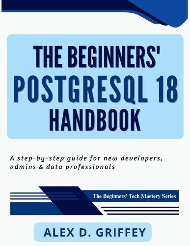 The Beginners' PostgreSQL 18 Handbook: A Step-by-Step Guide for New Developers, Admins & Data Professionals