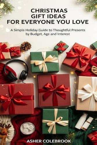 Christmas Gift Ideas for Everyone You Love: A Simple Holiday Guide to Thoughtful Presents by Budget, Age and Interest